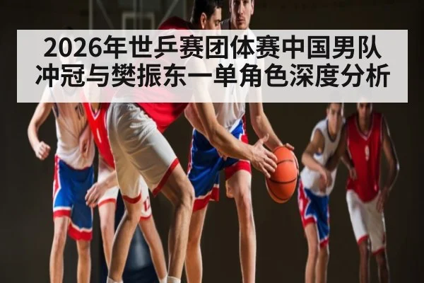 2026年世乒赛团体赛中国男队冲冠与樊振东一单角色深度分析