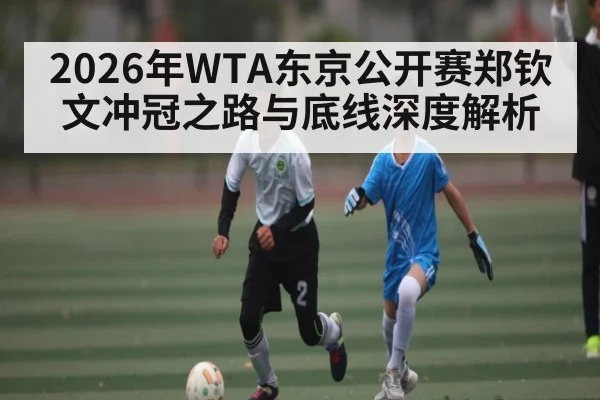 2026年WTA东京公开赛郑钦文冲冠之路与底线深度解析