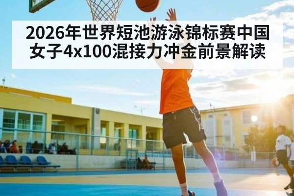2026年世界短池游泳锦标赛中国女子4x100混接力冲金前景解读