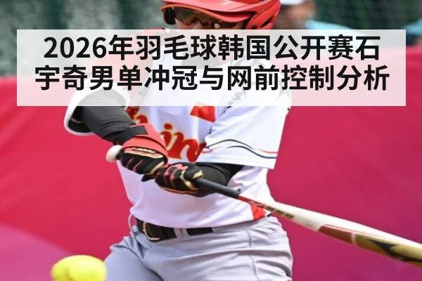 2026年羽毛球韩国公开赛石宇奇男单冲冠与网前控制分析